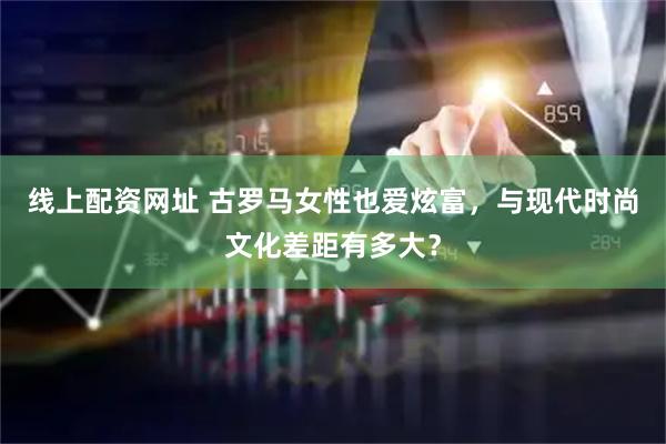线上配资网址 古罗马女性也爱炫富，与现代时尚文化差距有多大？