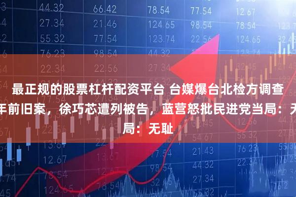 最正规的股票杠杆配资平台 台媒爆台北检方调查两年前旧案，徐巧芯遭列被告，蓝营怒批民进党当局：无耻