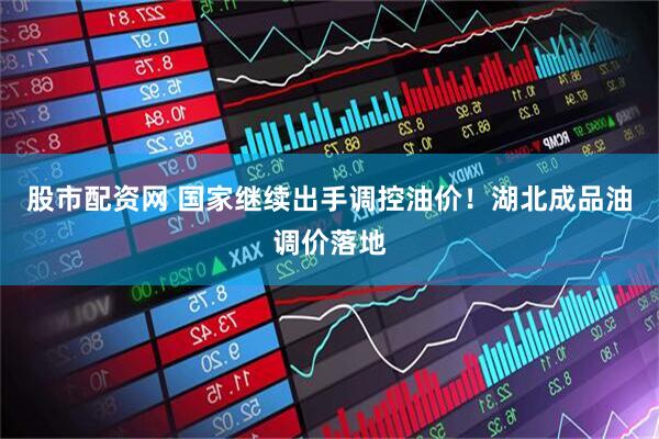 股市配资网 国家继续出手调控油价！湖北成品油调价落地