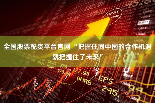 全国股票配资平台官网 “把握住同中国的合作机遇就把握住了未来”