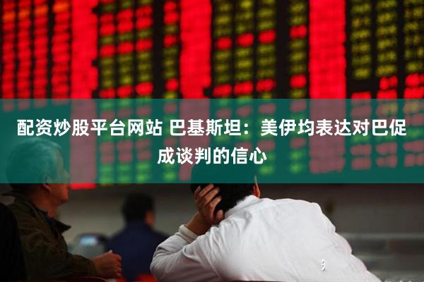 配资炒股平台网站 巴基斯坦：美伊均表达对巴促成谈判的信心