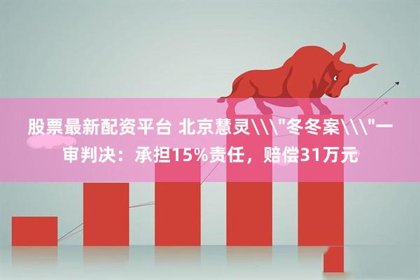 股票最新配资平台 北京慧灵\＂冬冬案\＂一审判决：承担15%责任，赔偿31万元