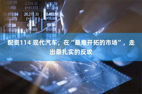 配资114 现代汽车，在“最难开拓的市场”，走出最扎实的反攻