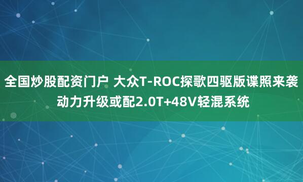 全国炒股配资门户 大众T-ROC探歌四驱版谍照来袭 动力升级或配2.0T+48V轻混系统