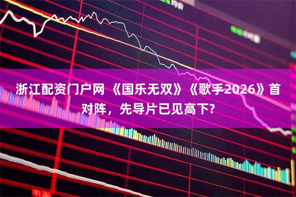 浙江配资门户网 《国乐无双》《歌手2026》首对阵，先导片已见高下?