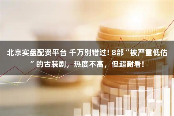 北京实盘配资平台 千万别错过! 8部“被严重低估”的古装剧，热度不高，但超耐看!