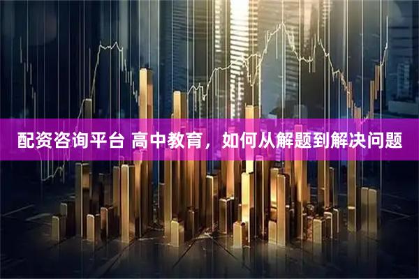配资咨询平台 高中教育，如何从解题到解决问题