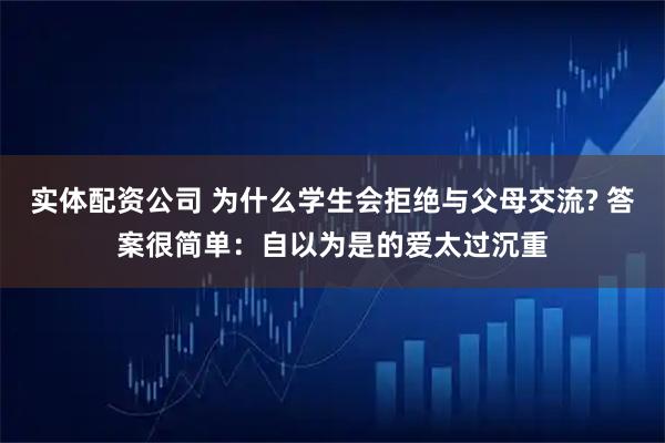 实体配资公司 为什么学生会拒绝与父母交流? 答案很简单：自以为是的爱太过沉重
