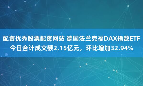 配资优秀股票配资网站 德国法兰克福DAX指数ETF今日合计成交额2.15亿元，环比增加32.94%