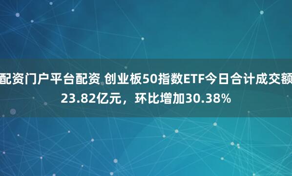 配资门户平台配资 创业板50指数ETF今日合计成交额23.82亿元，环比增加30.38%