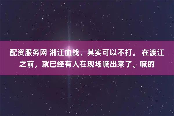 配资服务网 湘江血战，其实可以不打。 在渡江之前，就已经有人在现场喊出来了。喊的