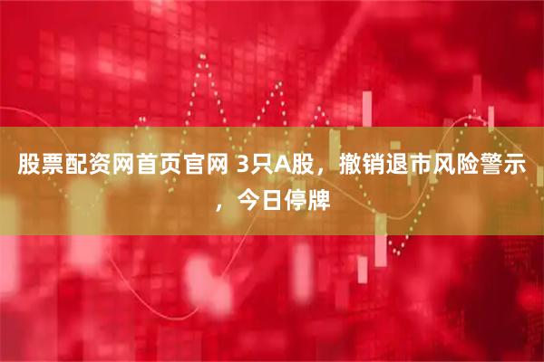 股票配资网首页官网 3只A股，撤销退市风险警示，今日停牌