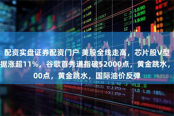 配资实盘证券配资门户 美股全线走高，芯片股V型反转，西部数据涨超11%，谷歌首秀道指破52000点，黄金跳水，国际油价反弹