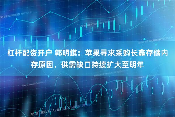 杠杆配资开户 郭明錤：苹果寻求采购长鑫存储内存原因，供需缺口持续扩大至明年