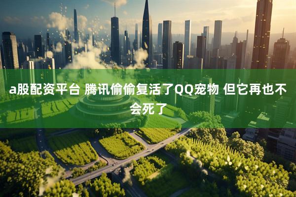 a股配资平台 腾讯偷偷复活了QQ宠物 但它再也不会死了