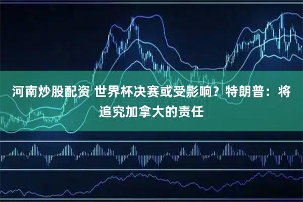河南炒股配资 世界杯决赛或受影响？特朗普：将追究加拿大的责任