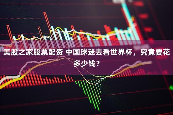 美股之家股票配资 中国球迷去看世界杯，究竟要花多少钱？